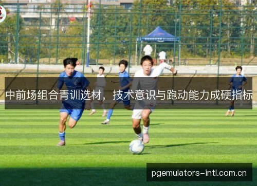 中前场组合青训选材，技术意识与跑动能力成硬指标