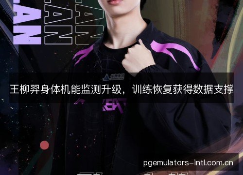 王柳羿身体机能监测升级，训练恢复获得数据支撑