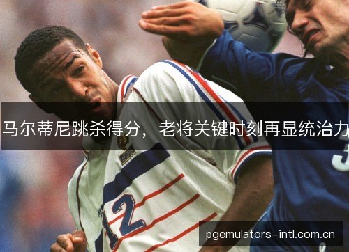 马尔蒂尼跳杀得分,老将关键时刻再显统治力 马尔蒂尼跳杀得分,老将关键时刻再显统治力